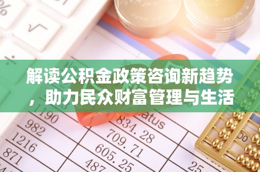 兴仁解读公积金政策咨询新趋势，助力民众财富管理与生活规划