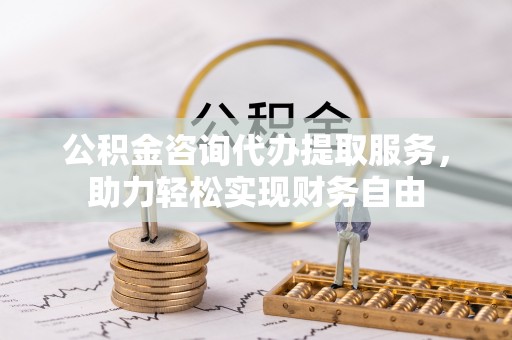 兴仁公积金咨询代办提取服务，助力轻松实现财务自由