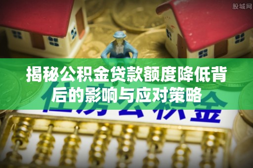兴仁揭秘公积金贷款额度降低背后的影响与应对策略