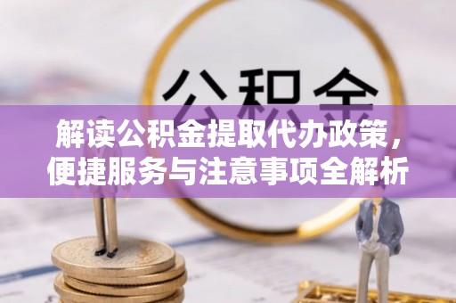 兴仁解读公积金提取代办政策，便捷服务与注意事项全解析