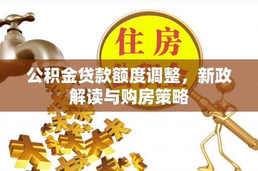 兴仁公积金贷款额度调整，新政解读与购房策略