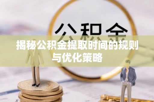 兴仁揭秘公积金提取时间的规则与优化策略