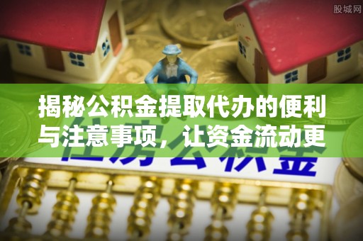 兴仁揭秘公积金提取代办的便利与注意事项，让资金流动更高效