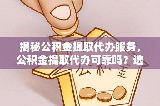 兴仁揭秘公积金提取代办服务，公积金提取代办可靠吗？选择需谨慎