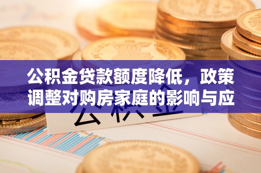 兴仁公积金贷款额度降低，政策调整对购房家庭的影响与应对策略