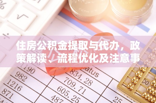 兴仁住房公积金提取与代办，政策解读、流程优化及注意事项
