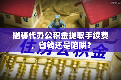 兴仁揭秘代办公积金提取手续费，省钱还是陷阱？