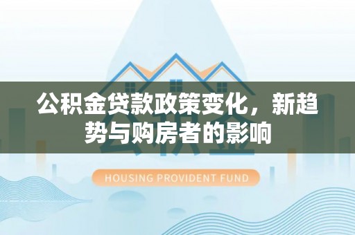 兴仁公积金贷款政策变化，新趋势与购房者的影响