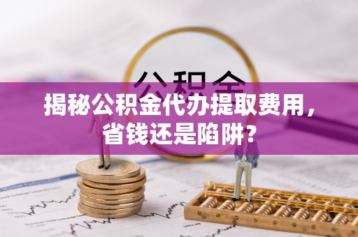 兴仁揭秘公积金代办提取费用，省钱还是陷阱？