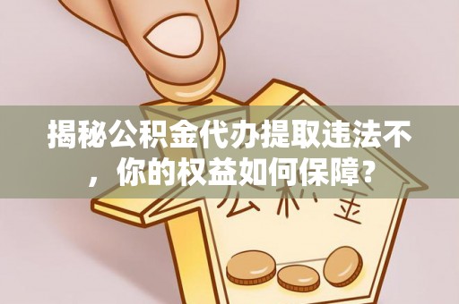 兴仁揭秘公积金代办提取违法不，你的权益如何保障？